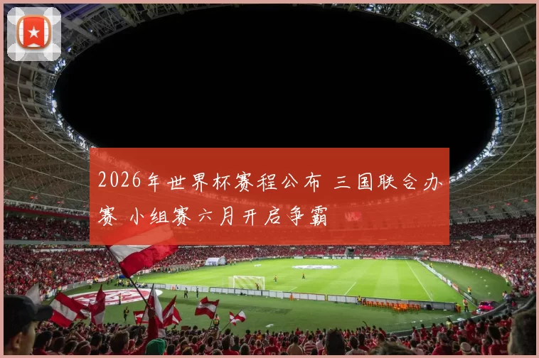 2026年世界杯赛程公布 三国联合办赛 小组赛六月开启争霸