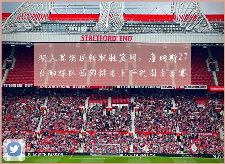 湖人客场逆转取胜篮网，詹姆斯27分助球队西部排名上升巩固季后赛形势