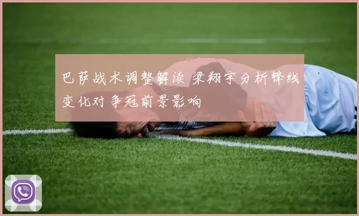 巴萨战术调整解读 梁翔宇分析锋线变化对争冠前景影响