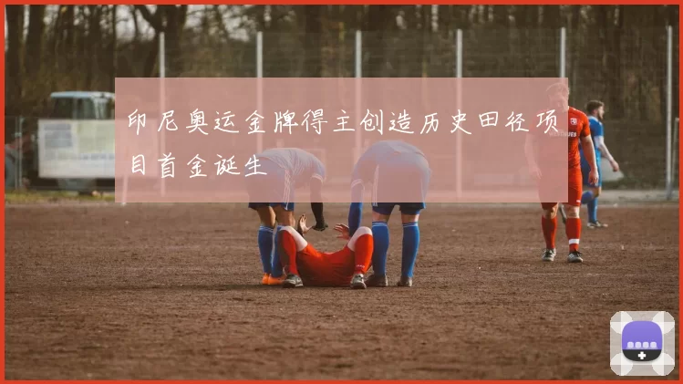 印尼奥运金牌得主创造历史田径项目首金诞生