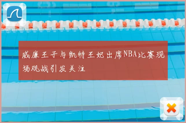 威廉王子与凯特王妃出席NBA比赛现场观战引发关注