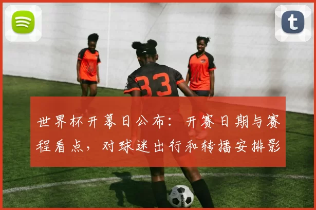 世界杯开幕日公布:开赛日期与赛程看点,对球迷出行和转播安排影响