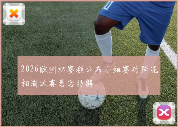 2026欧洲杯赛程公布小组赛对阵亮相淘汰赛悬念待解