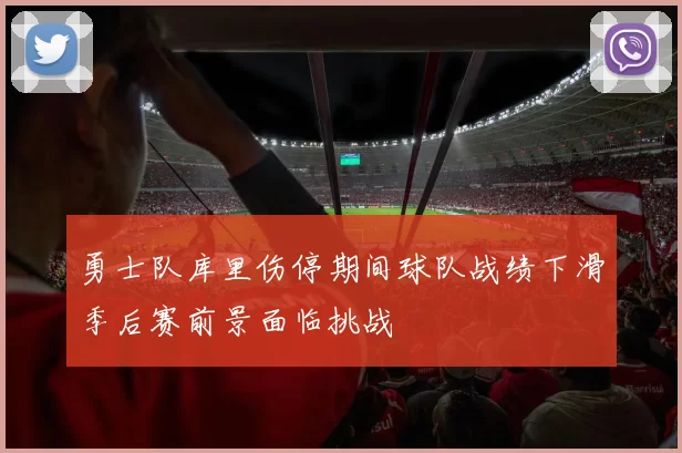 勇士队库里伤停期间球队战绩下滑季后赛前景面临挑战