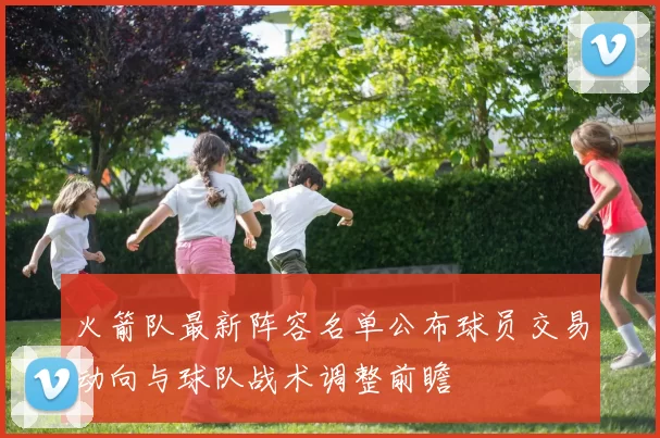 火箭队最新阵容名单公布球员交易动向与球队战术调整前瞻