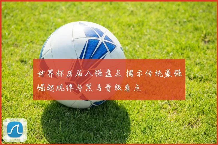 世界杯历届八强盘点 揭示传统豪强崛起规律与黑马晋级看点