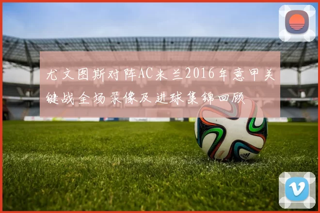 尤文图斯对阵AC米兰2016年意甲关键战全场录像及进球集锦回顾