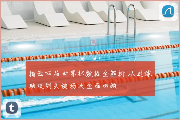 梅西四届世界杯数据全解析 从进球助攻到关键场次全面回顾