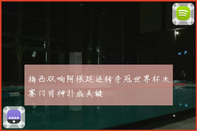 梅西双响阿根廷逆转夺冠世界杯决赛门将神扑成关键