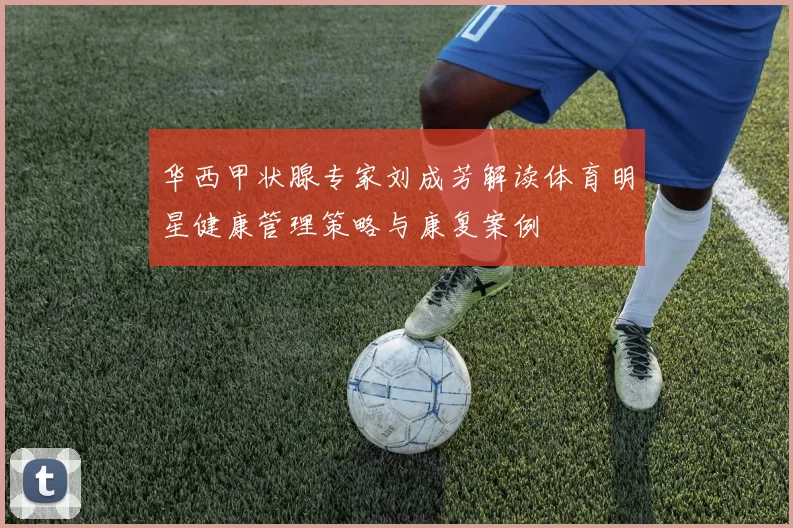华西甲状腺专家刘成芳解读体育明星健康管理策略与康复案例