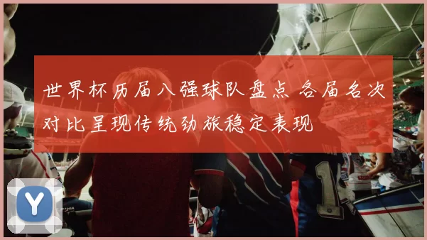 世界杯历届八强球队盘点 各届名次对比呈现传统劲旅稳定表现