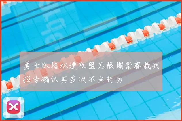 勇士队格林遭联盟无限期禁赛裁判报告确认其多次不当行为