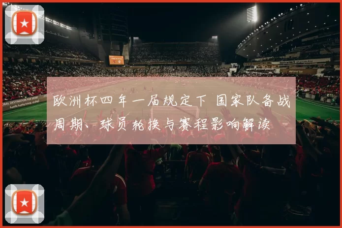 欧洲杯四年一届规定下 国家队备战周期、球员轮换与赛程影响解读