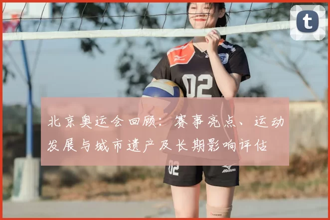 北京奥运会回顾:赛事亮点、运动发展与城市遗产及长期影响评估