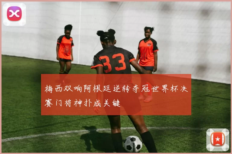 梅西双响阿根廷逆转夺冠世界杯决赛门将神扑成关键