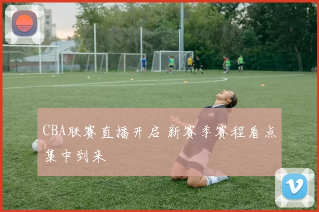 CBA联赛直播开启 新赛季赛程看点集中到来