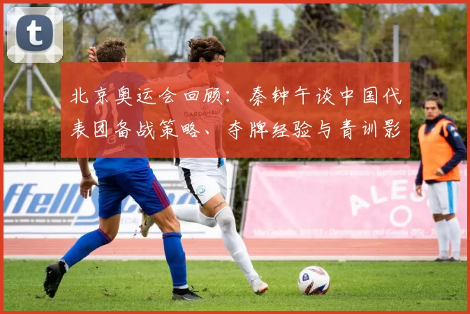 北京奥运会回顾:秦钟午谈中国代表团备战策略、夺牌经验与青训影响