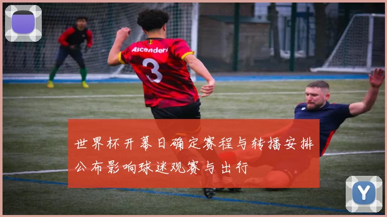 世界杯开幕日确定赛程与转播安排公布影响球迷观赛与出行