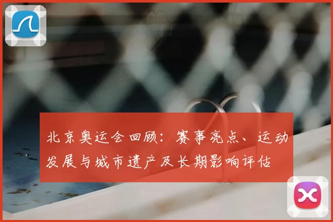 北京奥运会回顾:赛事亮点、运动发展与城市遗产及长期影响评估