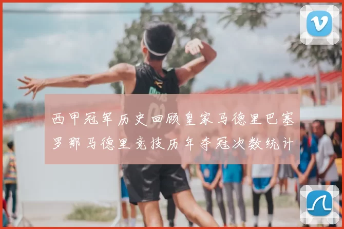西甲冠军历史回顾皇家马德里巴塞罗那马德里竞技历年夺冠次数统计