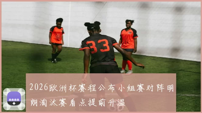 2026欧洲杯赛程公布小组赛对阵明朗淘汰赛看点提前升温