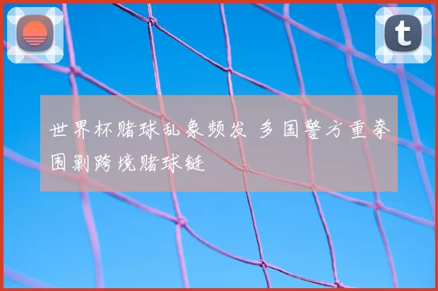 世界杯赌球乱象频发 多国警方重拳围剿跨境赌球链