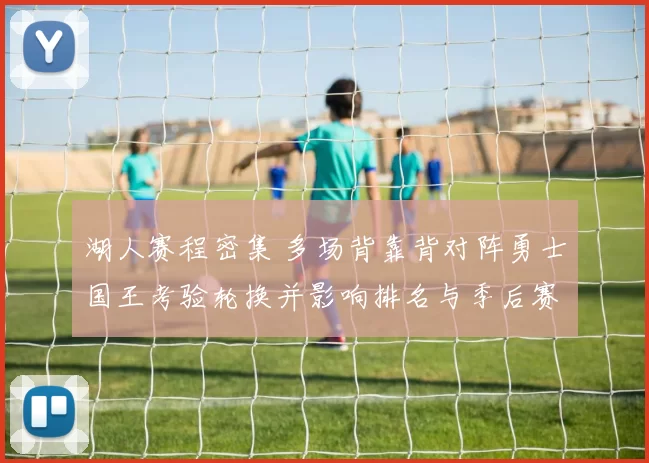 湖人赛程密集 多场背靠背对阵勇士国王考验轮换并影响排名与季后赛争夺