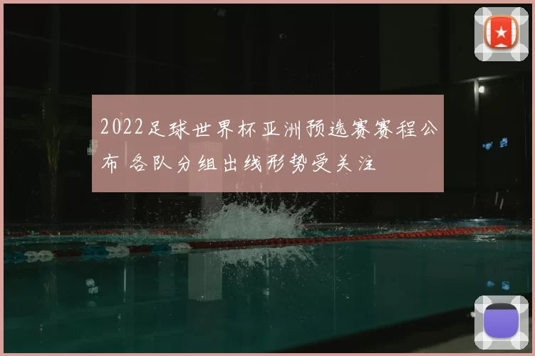 2022足球世界杯亚洲预选赛赛程公布 各队分组出线形势受关注