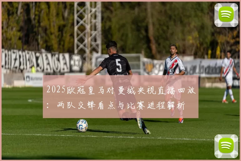 2025欧冠皇马对曼城央视直播回放：两队交锋看点与比赛进程解析