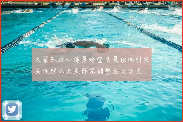 火箭队核心球员哈登交易动向引发关注球队未来阵容调整成为焦点