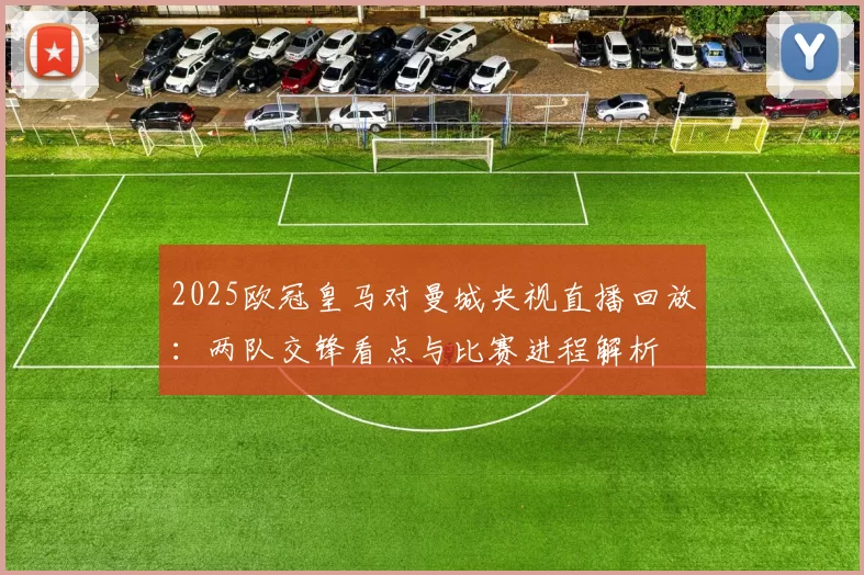 2025欧冠皇马对曼城央视直播回放：两队交锋看点与比赛进程解析