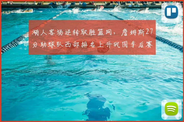 湖人客场逆转取胜篮网，詹姆斯27分助球队西部排名上升巩固季后赛形势