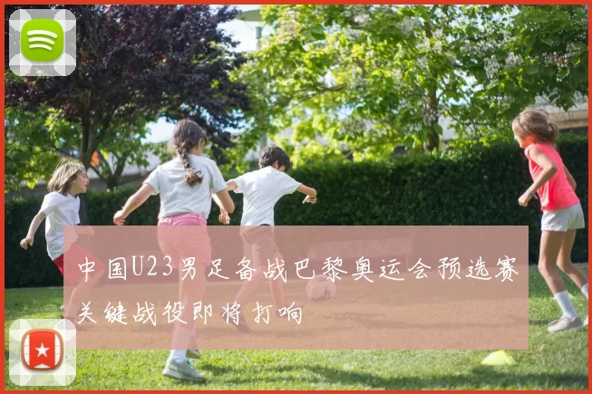 中国U23男足备战巴黎奥运会预选赛关键战役即将打响