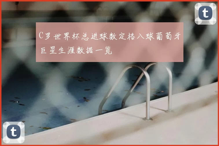 C罗世界杯总进球数定格八球葡萄牙巨星生涯数据一览