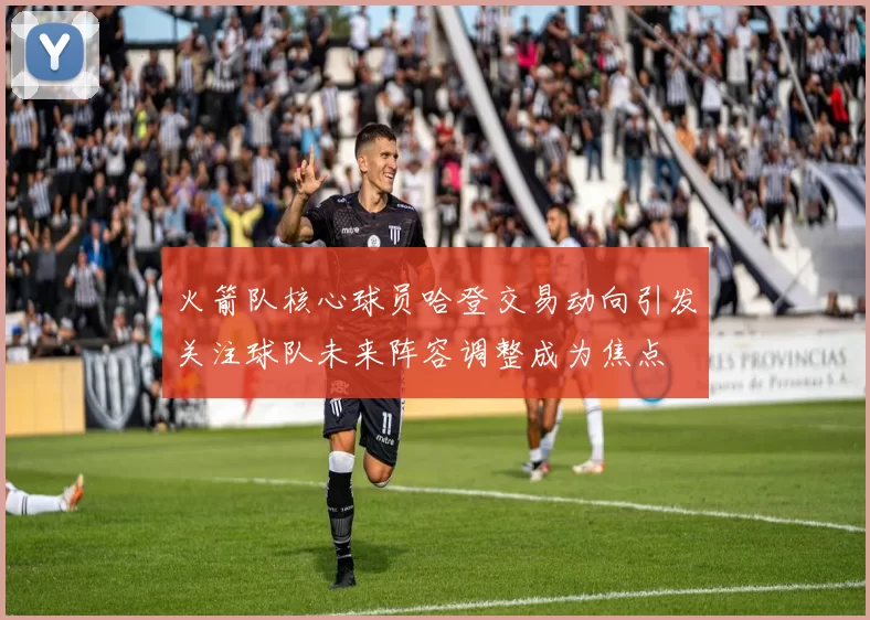 火箭队核心球员哈登交易动向引发关注球队未来阵容调整成为焦点