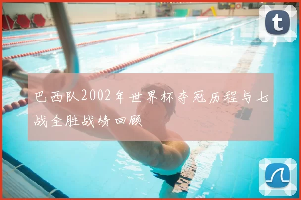 巴西队2002年世界杯夺冠历程与七战全胜战绩回顾