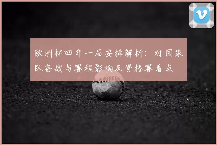 欧洲杯四年一届安排解析:对国家队备战与赛程影响及资格赛看点