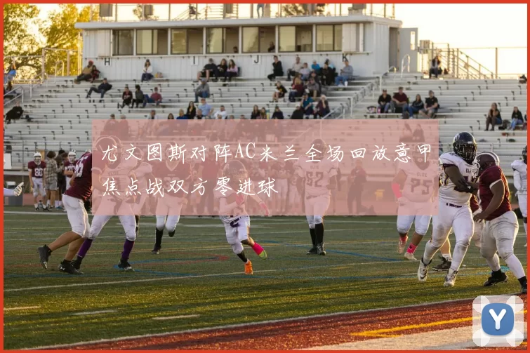 尤文图斯对阵AC米兰全场回放意甲焦点战双方零进球