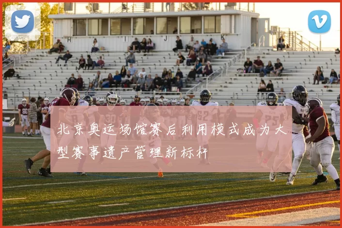 北京奥运场馆赛后利用模式成为大型赛事遗产管理新标杆