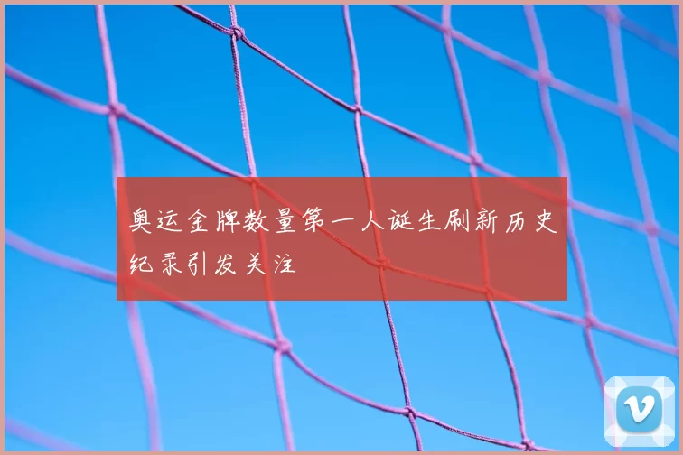 奥运金牌数量第一人诞生刷新历史纪录引发关注