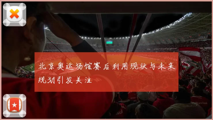 北京奥运场馆赛后利用现状与未来规划引发关注