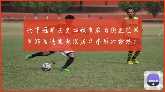 西甲冠军历史回顾皇家马德里巴塞罗那马德里竞技历年夺冠次数统计