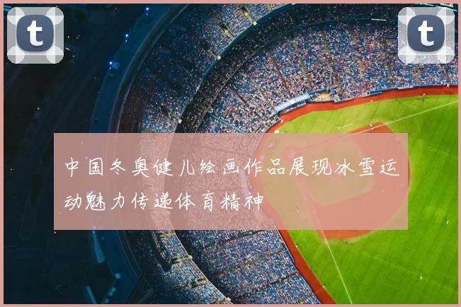 中国冬奥健儿绘画作品展现冰雪运动魅力传递体育精神