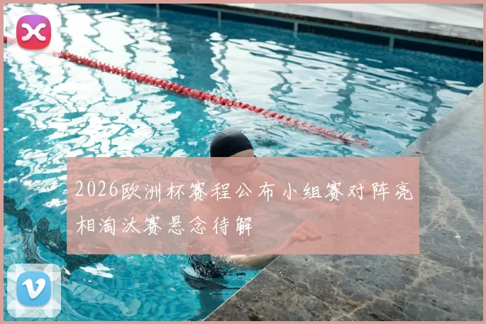 2026欧洲杯赛程公布小组赛对阵亮相淘汰赛悬念待解