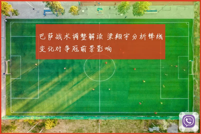 巴萨战术调整解读 梁翔宇分析锋线变化对争冠前景影响