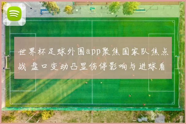 世界杯足球外围app聚焦国家队焦点战 盘口变动凸显伤停影响与进球看点