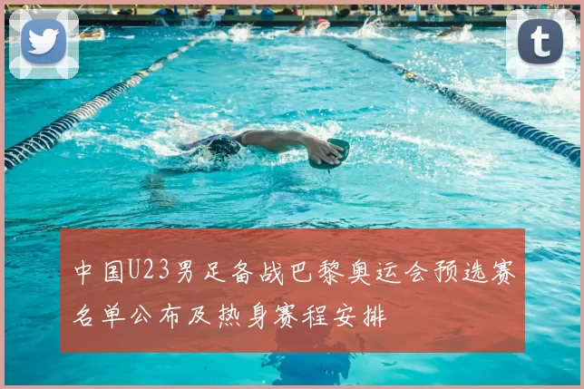 中国U23男足备战巴黎奥运会预选赛名单公布及热身赛程安排